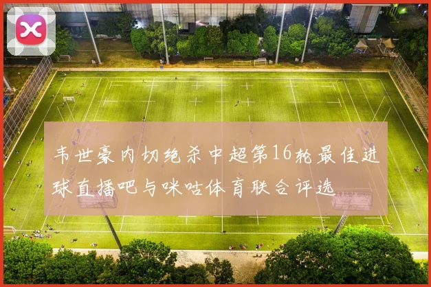 韦世豪内切绝杀中超第16轮最佳进球直播吧与咪咕体育联合评选
