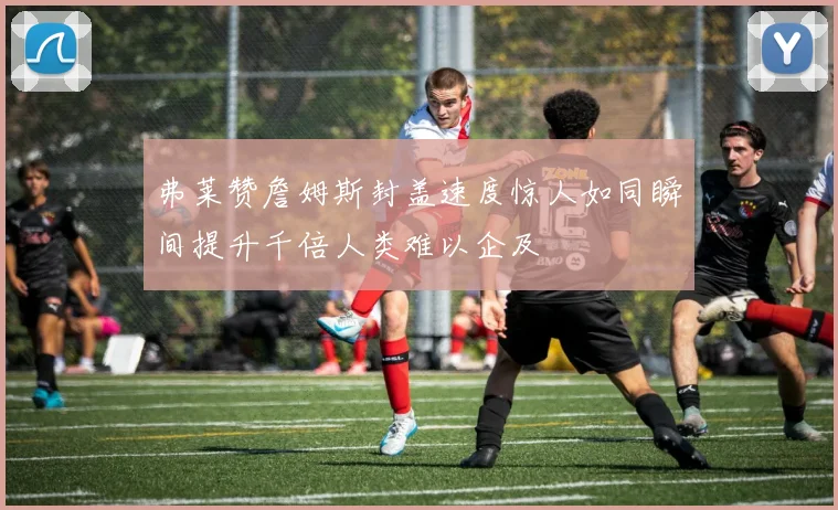 弗莱赞詹姆斯封盖速度惊人如同瞬间提升千倍人类难以企及