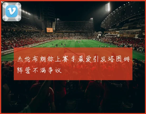 杰伦布朗称上赛季最爱引发塔图姆阵营不满争议