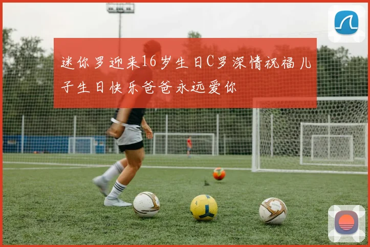 迷你罗迎来16岁生日C罗深情祝福儿子生日快乐爸爸永远爱你