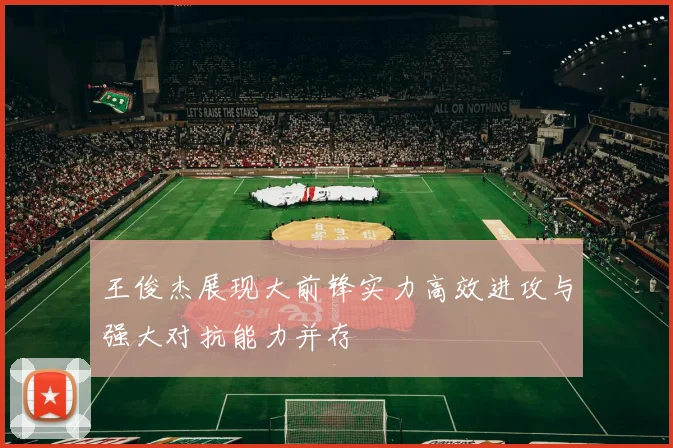 王俊杰展现大前锋实力高效进攻与强大对抗能力并存