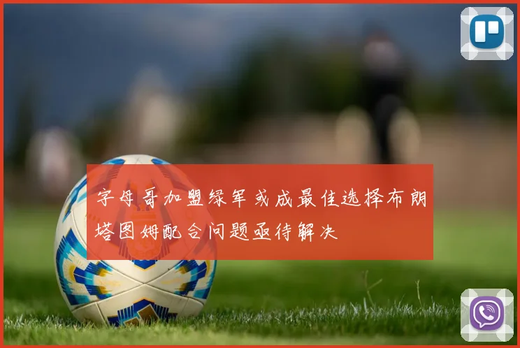 字母哥加盟绿军或成最佳选择布朗塔图姆配合问题亟待解决
