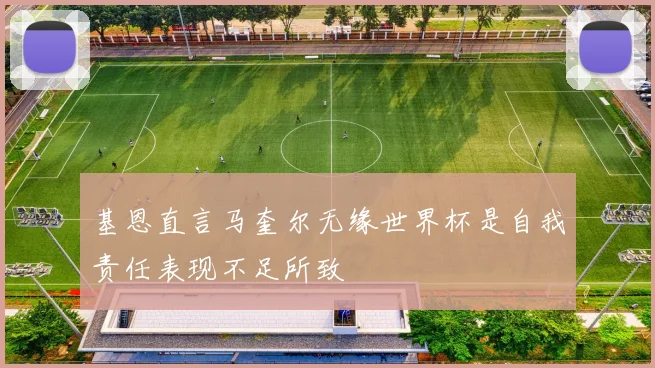 基恩直言马奎尔无缘世界杯是自我责任表现不足所致