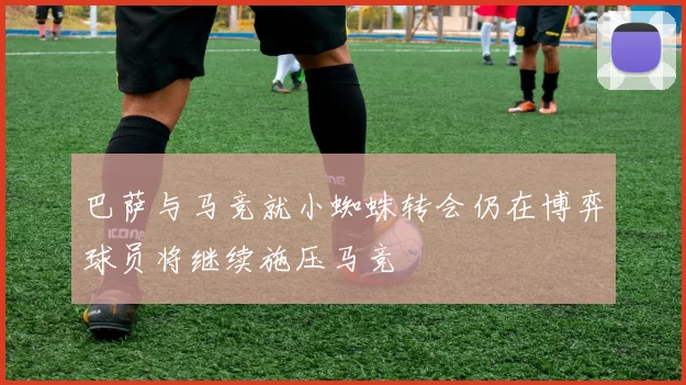 巴萨与马竞就小蜘蛛转会仍在博弈球员将继续施压马竞