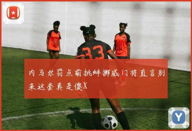 内马尔罚点前挑衅挪威门将直言别来这套真是傻X