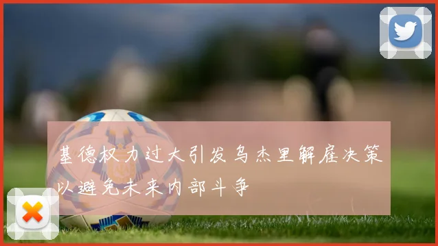 基德权力过大引发乌杰里解雇决策以避免未来内部斗争
