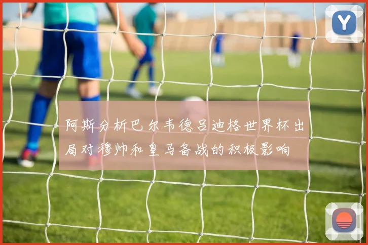 阿斯分析巴尔韦德吕迪格世界杯出局对穆帅和皇马备战的积极影响
