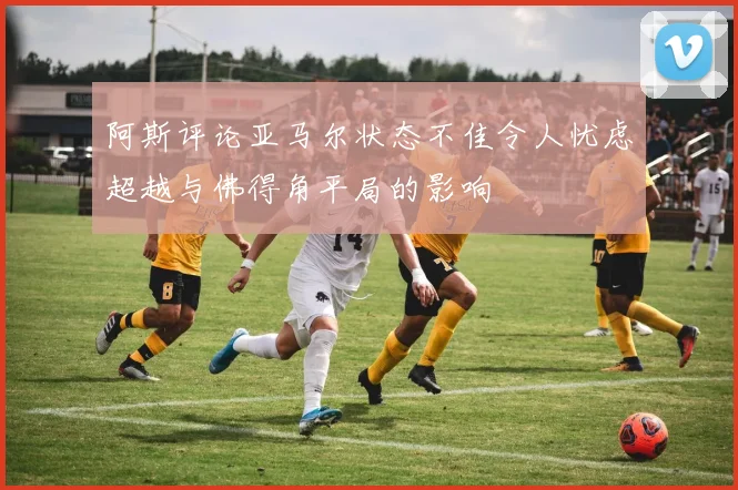 阿斯评论亚马尔状态不佳令人忧虑超越与佛得角平局的影响
