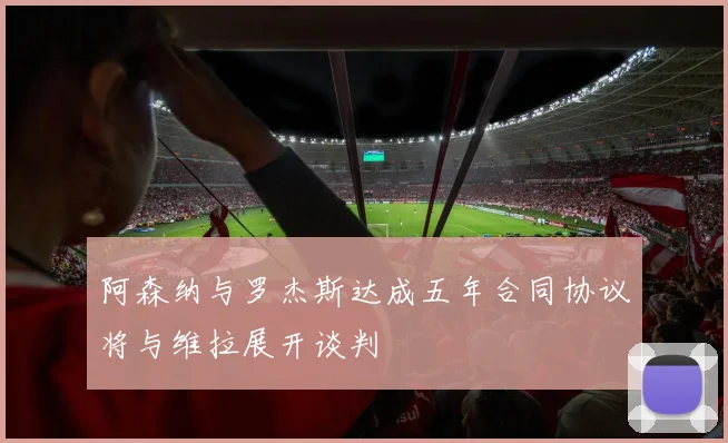 阿森纳与罗杰斯达成五年合同协议将与维拉展开谈判